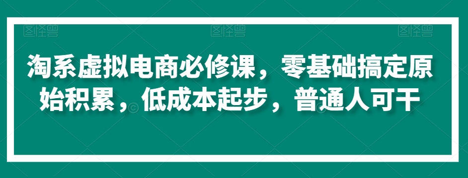 淘系虚拟电商必修课，零基础搞定原始积累，低成本起步，普通人可干| 网创圈
