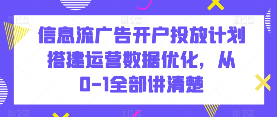 信息流广告开户投放计划搭建运营数据优化，从0-1全部讲清楚| 网创圈