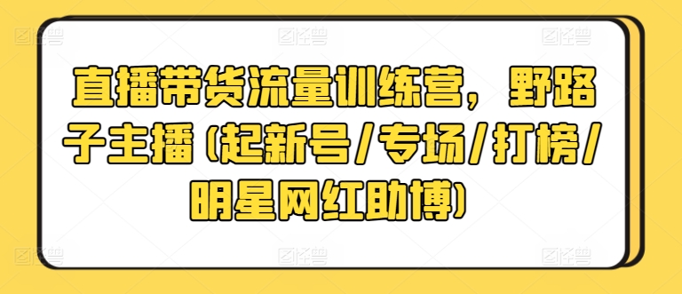 直播带货流量训练营，野路子主播(起新号/专场/打榜/明星网红助博)| 网创圈