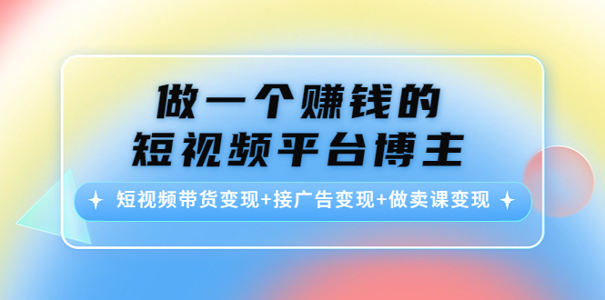 做一个赚钱的短视频平台博主：短视频带货变现+接广告变现+做卖课变现| 网创圈
