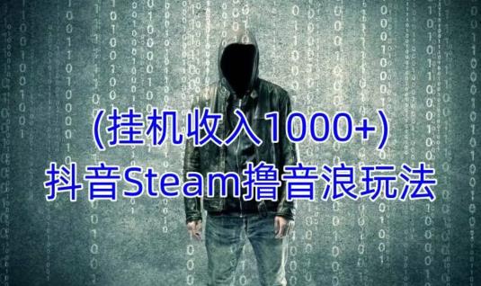 抖音Steam撸音浪玩法，挂机一天收入1000+不露脸 不说话 不封号 社恐人群福音| 网创圈