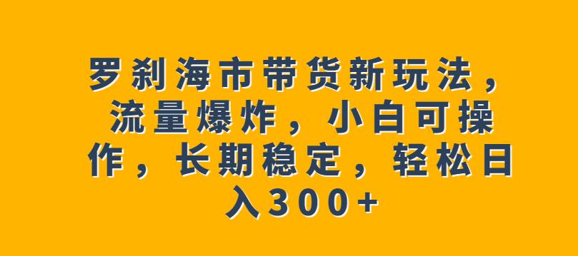 罗刹海市带货新玩法，流量爆炸，小白可操作，长期稳定，轻松日入300+【揭秘】| 网创圈