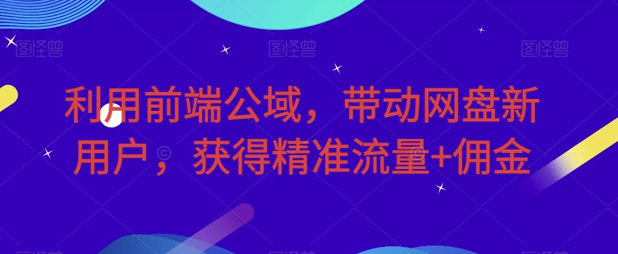 利用前端公域，带动网盘新用户，获得精准流量+佣金（揭秘）| 网创圈