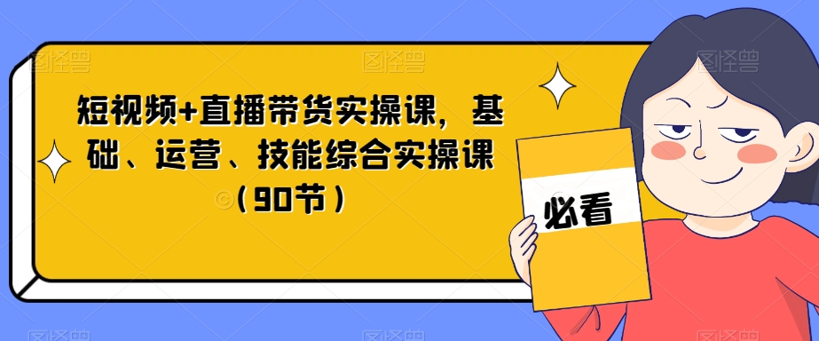 短视频+直播带货实操课，基础、运营、技能综合实操课（90节）| 网创圈