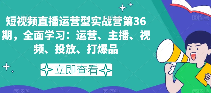 短视频直播运营型实战营第36期，全面学习：运营、主播、视频、投放、打爆品| 网创圈