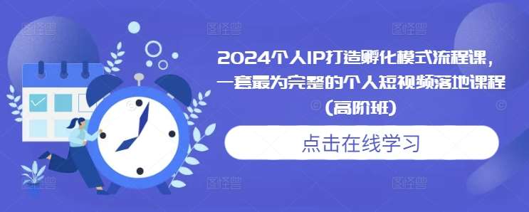 2024个人IP打造孵化模式流程课，一套最为完整的个人短视频落地课程(高阶班)| 网创圈