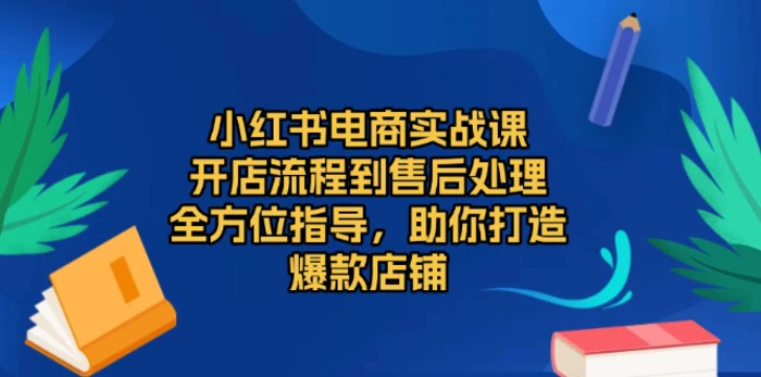 （13616期）小红书电商实战课，开店流程到售后处理，全方位指导，助你打造爆款店铺| 网创圈