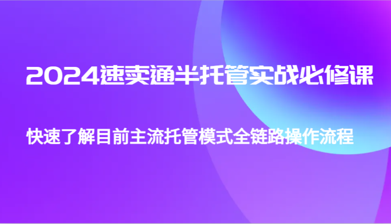 2024速卖通半托管从0到1实战必修课，帮助你快速了解目前主流托管模式全链路操作流程| 网创圈