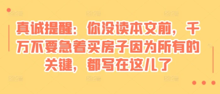 某付费文章：真诚提醒：你没读本文前，千万不要急着买房子因为所有的关键，都写在这儿了| 网创圈