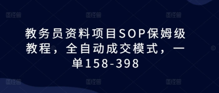 教务员资料项目SOP保姆级教程，全自动成交模式，一单158-398| 网创圈