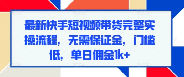最新快手短视频带货完整实操流程，无需保证金，门槛低，单日佣金1k+| 网创圈