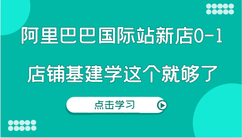 阿里巴巴国际站新店0-1，个人实践实操录制从0-1基建，店铺基建学这个就够了| 网创圈