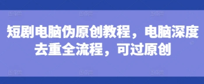 短剧电脑伪原创教程，电脑深度去重全流程，可过原创| 网创圈