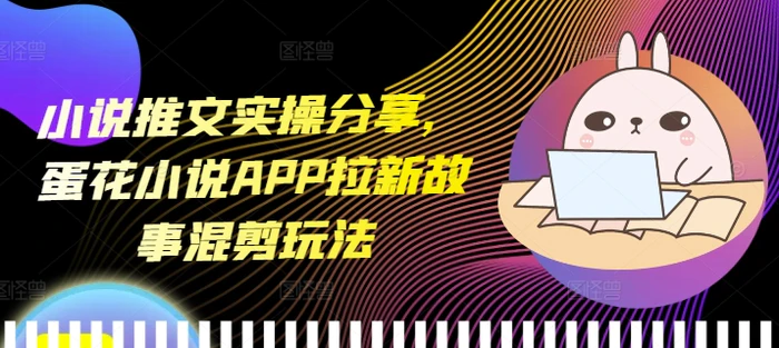 小说推文实操分享，蛋花小说APP拉新故事混剪玩法| 网创圈