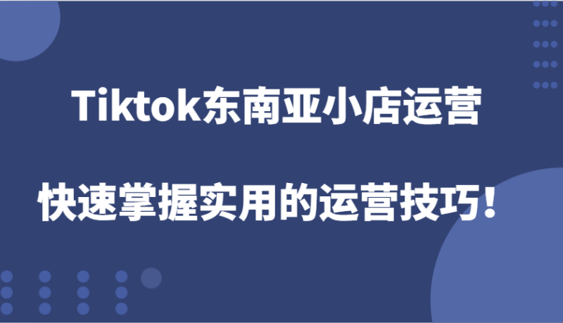 Tiktok东南亚小店运营，快速掌握实用的运营技巧！| 网创圈
