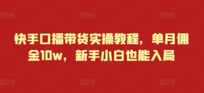 快手口播带货实操教程，单月佣金10w，新手小白也能入局| 网创圈