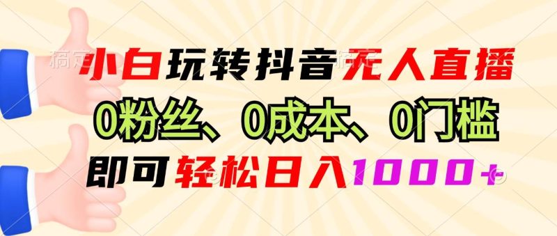 （13720期）小白玩转抖音无人直播，0粉丝、0成本、0门槛，轻松日入1000+| 网创圈