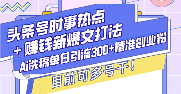 （13782期）头条号时事热点＋赚钱新爆文打法，Ai洗稿单日引流300+精准创业粉，目前…| 网创圈