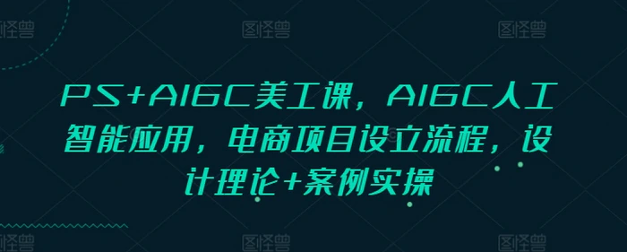 PS+AIGC美工课，AIGC人工智能应用，电商项目设立流程，设计理论+案例实操| 网创圈