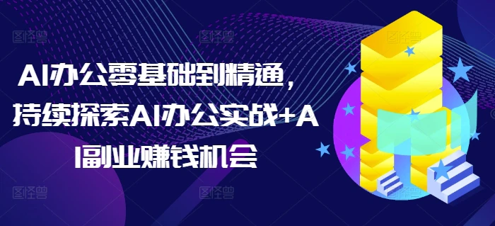 AI办公零基础到精通，持续探索AI办公实战+AI副业赚钱机会| 网创圈