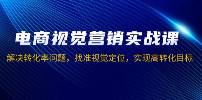 （13786期）电商视觉营销实战课，解决转化率问题，找准视觉定位，实现高转化目标| 网创圈