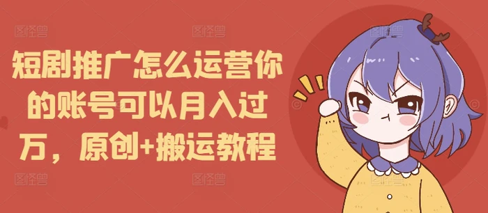短剧推广怎么运营你的账号可以月入过万，原创+搬运教程| 网创圈