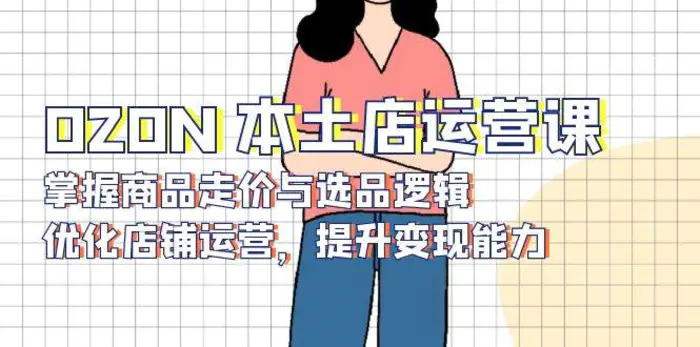 OZON本土店运营课，掌握商品走价与选品逻辑，优化店铺运营，提升变现能力| 网创圈