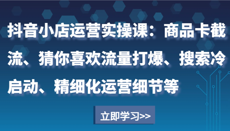 抖音小店运营实操课：商品卡截流、猜你喜欢流量打爆、搜索冷启动、精细化运营细节等| 网创圈