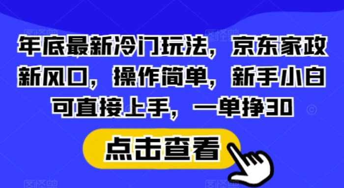 年底最新冷门玩法，京东家政新风口，操作简单，新手小白可直接上手，一单挣30【揭秘】| 网创圈