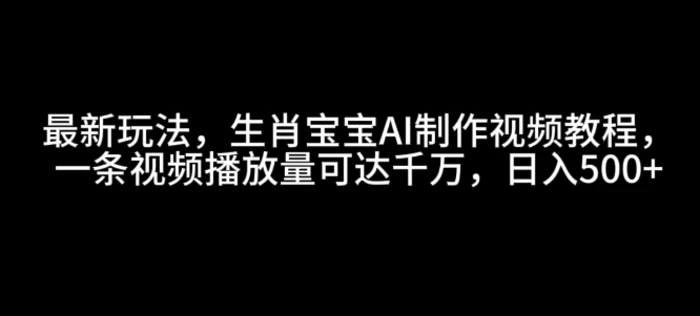 最新玩法，生肖宝宝AI制作视频教程，一条视频播放量可达千万，日入5张【揭秘】| 网创圈