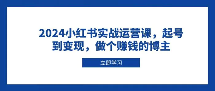 2024小红书实战运营课，起号到变现，做个赚钱的博主| 网创圈