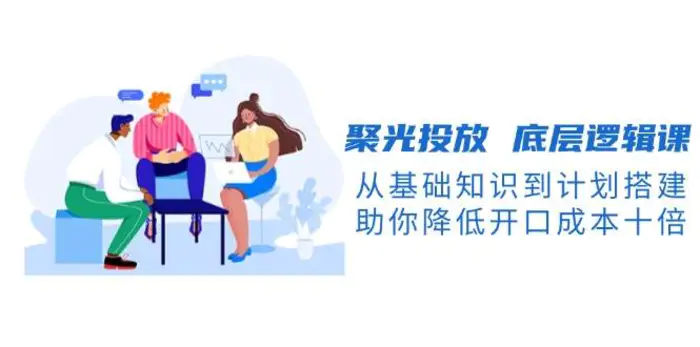 聚光投放底层逻辑课，从基础知识到计划搭建，助你降低开口成本十倍| 网创圈