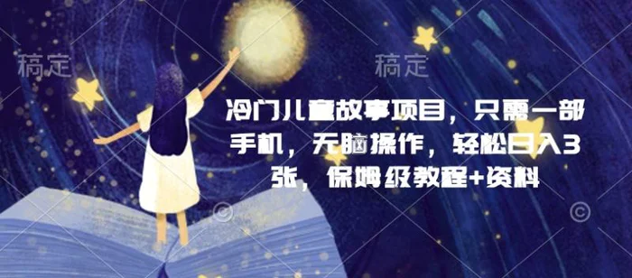冷门儿童故事项目，只需一部手机，无脑操作，轻松日入3张，保姆级教程+资料| 网创圈