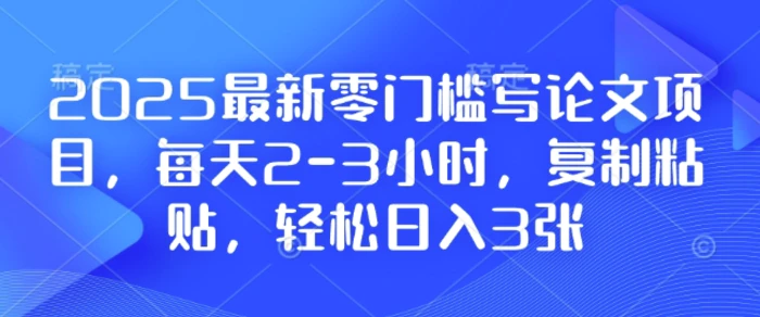 2025最新零门槛写论文项目，每天2-3小时，复制粘贴，轻松日入3张，附详细资料教程| 网创圈