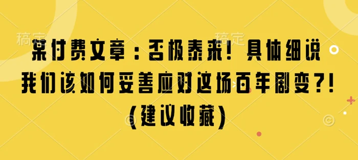 某付费文章：否极泰来! 具体细说 我们该如何妥善应对这场百年剧变!(建议收藏)| 网创圈