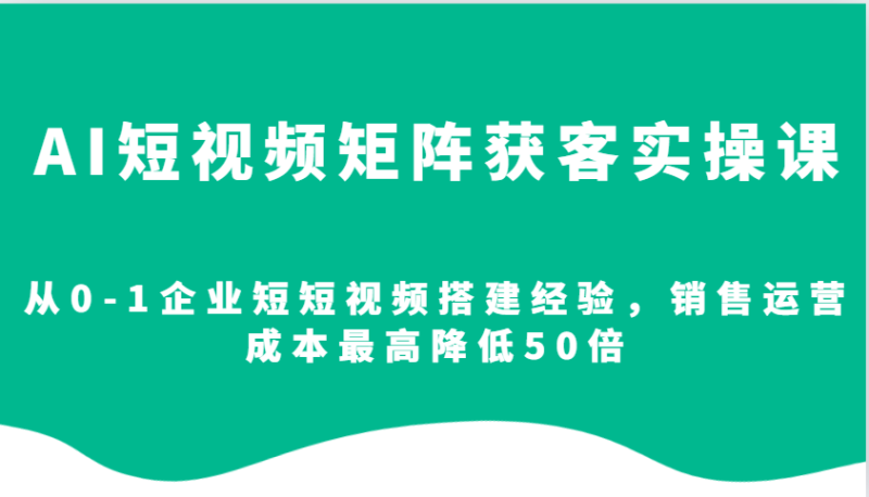 AI短视频矩阵获客实操课，从0-1企业短短视频搭建经验，销售运营成本最高降低50倍| 网创圈