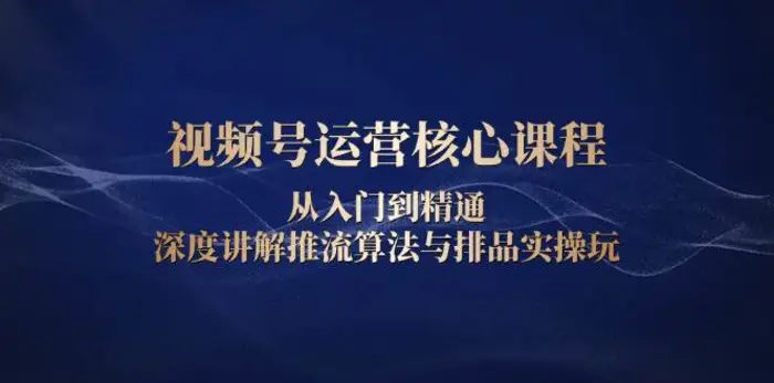 视频号运营核心课程，从入门到精通，深度讲解推流算法与排品实操玩| 网创圈