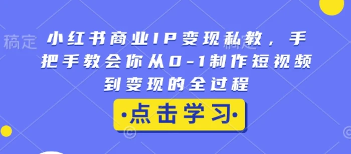 小红书商业IP变现私教，手把手教会你从0-1制作短视频到变现的全过程| 网创圈