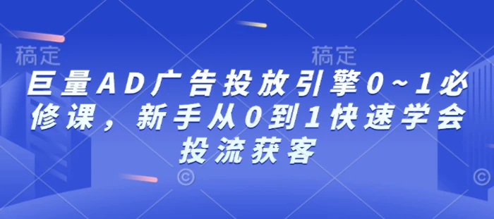 巨量AD广告投放引擎0~1必修课，新手从0到1快速学会投流获客| 网创圈