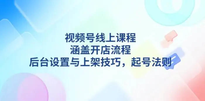 视频号线上课程详解，涵盖开店流程，后台设置与上架技巧，起号法则| 网创圈