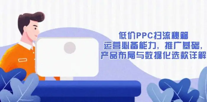 低价PPC扫流秘籍：运营必备能力, 推广基础, 产品布局与数据化选款详解| 网创圈
