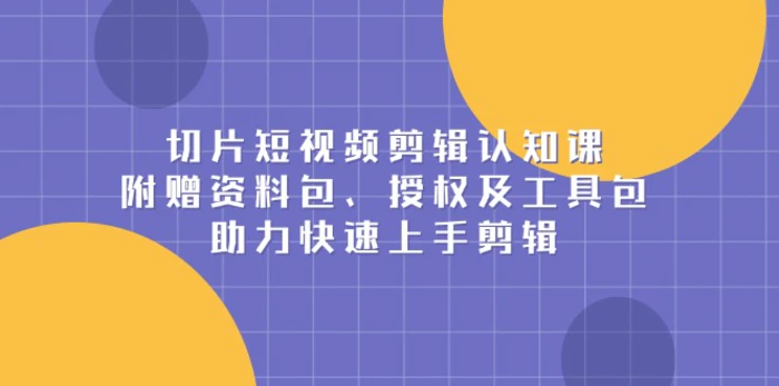 （13888期）切片短视频剪辑认知课，附赠资料包、授权及工具包，助力快速上手剪辑| 网创圈