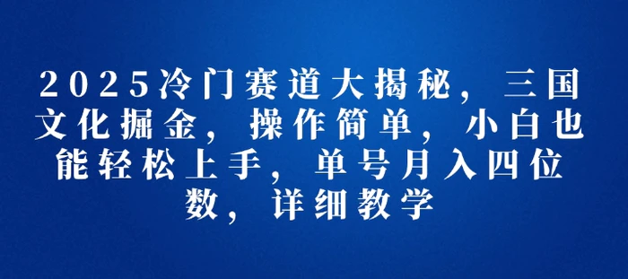 2025冷门赛道大揭秘，三国文化掘金，操作简单，小白也能轻松上手，单号月入四位数，详细教学| 网创圈