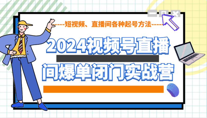 2024视频号直播间爆单闭门实战营，教你如何做视频号，短视频、直播间各种起号方法| 网创圈