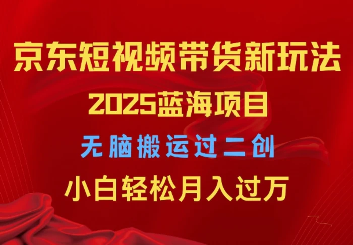 2025京东短视频带货新玩法，无脑搬运过二创，小白轻松月入过W| 网创圈