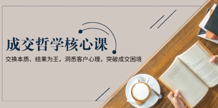 （13932期）成交哲学课，交换本质、结果为王，洞悉客户心理，突破成交困境| 网创圈