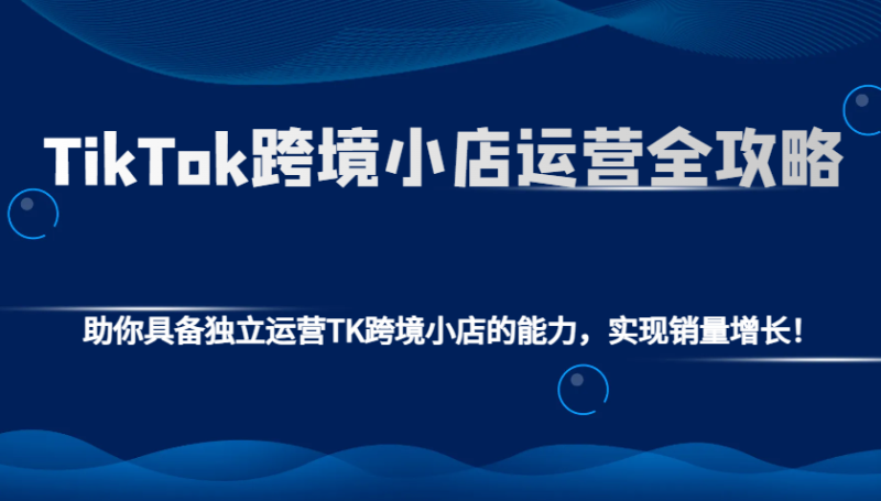 TikTok跨境小店运营全攻略：助你具备独立运营TK跨境小店的能力，实现销量增长！| 网创圈