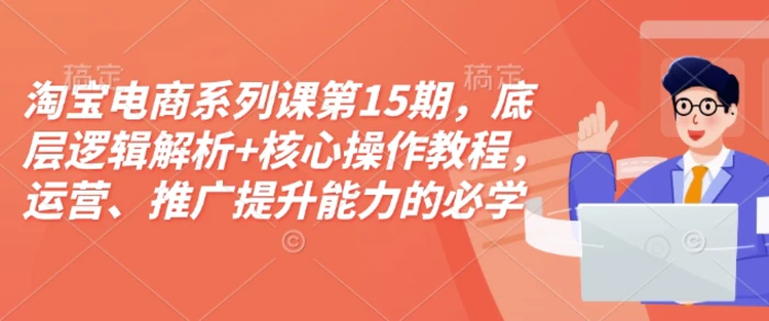 淘宝电商系列课第15期，底层逻辑解析+核心操作教程，运营、推广提升能力的必学课程+配套资料| 网创圈