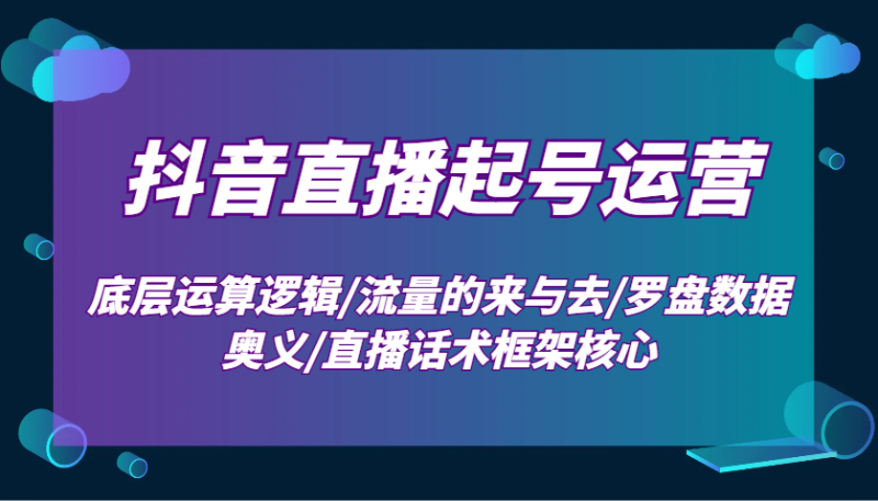 抖音直播起号运营：底层运算逻辑/流量的来与去/罗盘数据奥义/直播话术框架核心| 网创圈