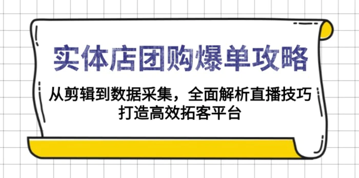 （13947期）实体店-团购爆单攻略：从剪辑到数据采集，全面解析直播技巧，打造高效拓客平台| 网创圈